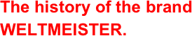 The history of the brand WELTMEISTER.